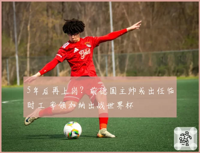 5年后再上岗？前德国主帅或出任临时工 率领加纳出战世界杯