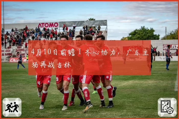 4月10日前瞻 I 齐心协力，广东主场再战吉林