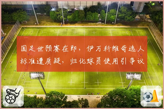 国足世预赛在即，伊万科维奇选人标准遭质疑，归化球员使用引争议？