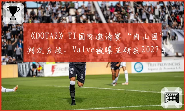 《DOTA2》TI国际邀请赛“肉山团”判定分歧，Valve被曝正研发2027年实时3D裁决系统