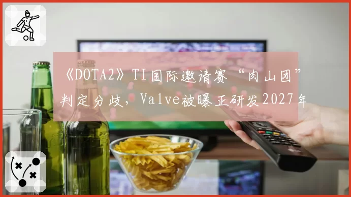 《DOTA2》TI国际邀请赛“肉山团”判定分歧，Valve被曝正研发2027年实时3D裁决系统