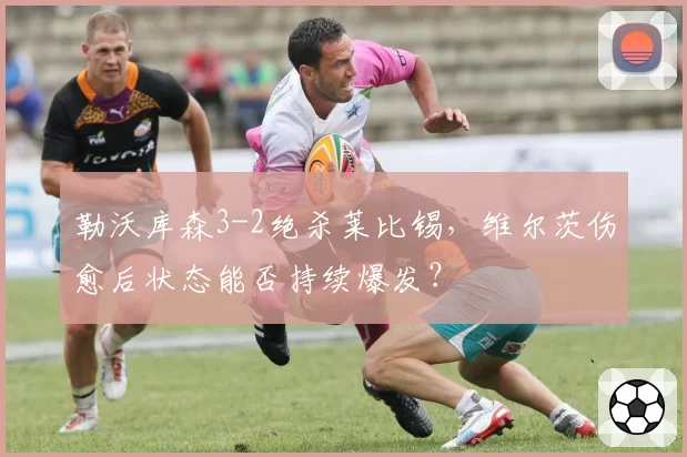 勒沃库森3-2绝杀莱比锡,维尔茨伤愈后状态能否持续爆发?