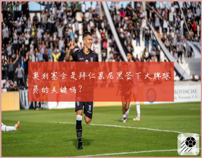 奥利塞会是拜仁慕尼黑签下大牌球员的关键吗？