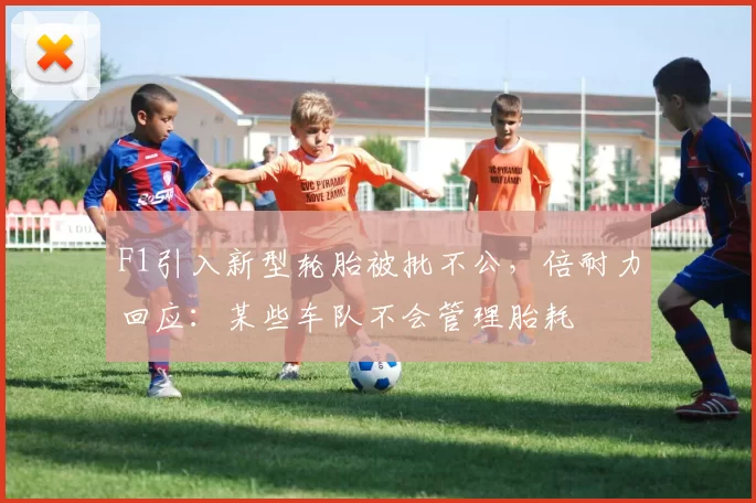 F1引入新型轮胎被批不公，倍耐力回应：某些车队不会管理胎耗