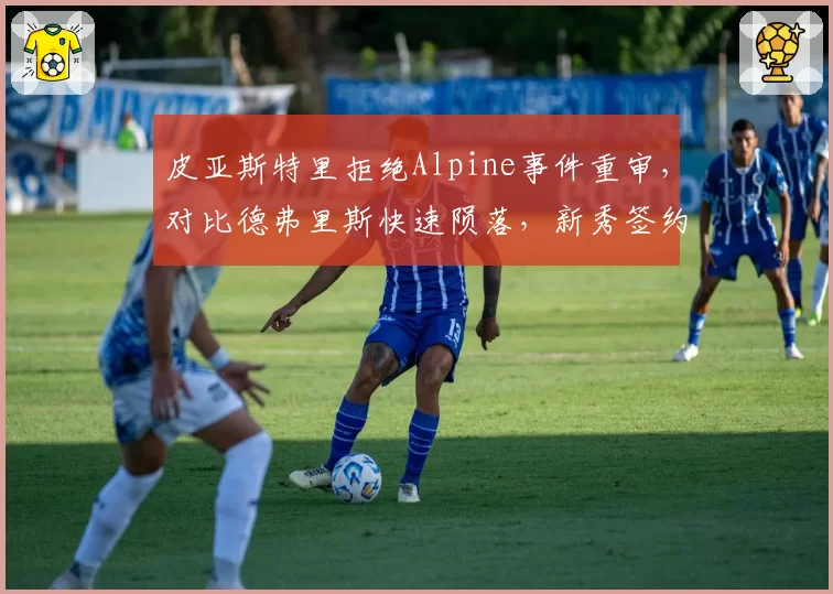 皮亚斯特里拒绝Alpine事件重审，对比德弗里斯快速陨落，新秀签约风险