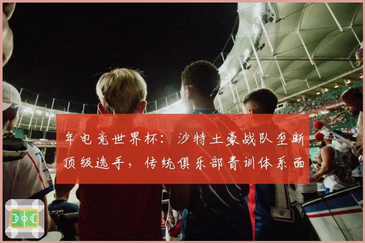 年电竞世界杯：沙特土豪战队垄断顶级选手，传统俱乐部青训体系面临冲击