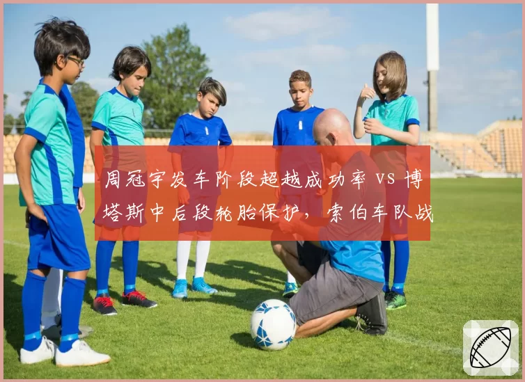 周冠宇发车阶段超越成功率 vs 博塔斯中后段轮胎保护，索伯车队战术分工明确