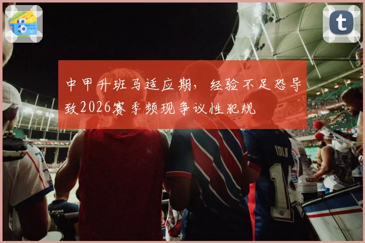 中甲升班马适应期，经验不足恐导致2026赛季频现争议性犯规