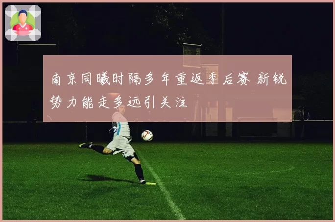 南京同曦时隔多年重返季后赛 新锐势力能走多远引关注