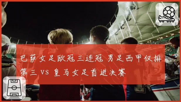 巴萨女足欧冠三连冠 男足西甲仅排第三 vs 皇马女足首进决赛