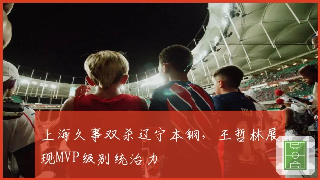 上海久事双杀辽宁本钢，王哲林展现MVP级别统治力