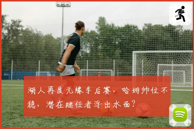 湖人再度无缘季后赛，哈姆帅位不稳，潜在继任者浮出水面？