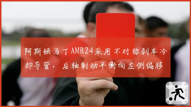 阿斯顿马丁AMR24采用不对称刹车冷却导管，后轴制动平衡向左侧偏移引发争议