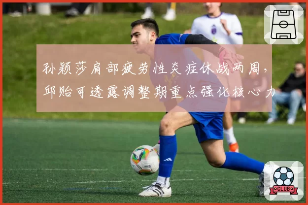 孙颖莎肩部疲劳性炎症休战两周，邱贻可透露调整期重点强化核心力量