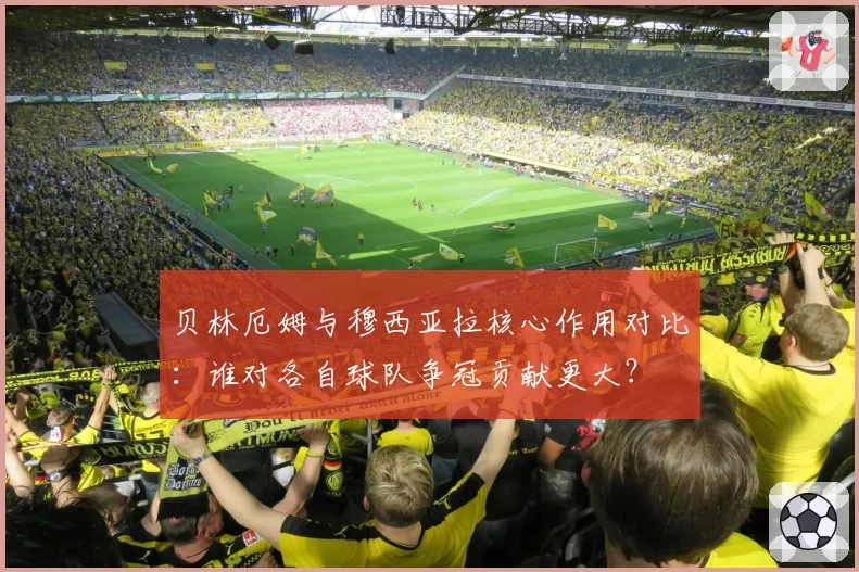 贝林厄姆与穆西亚拉核心作用对比：谁对各自球队争冠贡献更大？