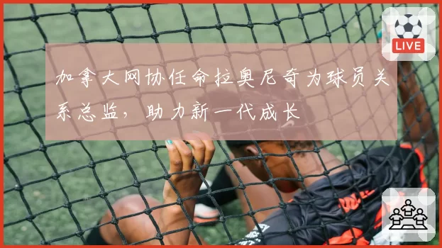 加拿大网协任命拉奥尼奇为球员关系总监，助力新一代成长