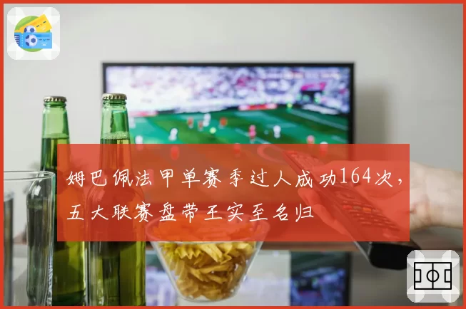 姆巴佩法甲单赛季过人成功164次,五大联赛盘带王实至名归