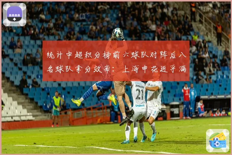 统计中超积分榜前六球队对阵后八名球队拿分效率：上海申花近乎满分