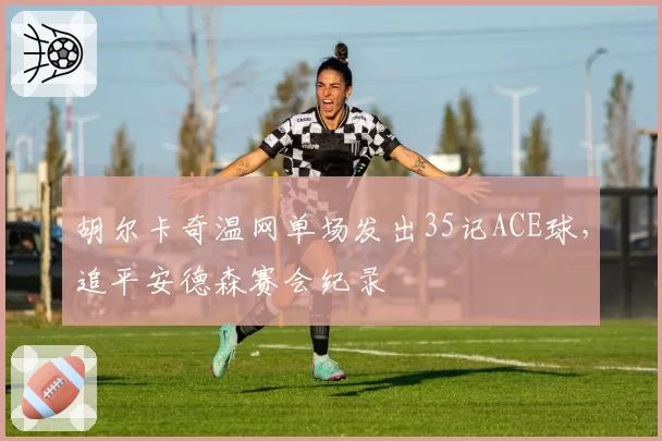 胡尔卡奇温网单场发出35记ACE球，追平安德森赛会纪录