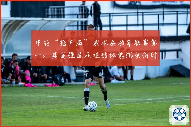 申花“抢开局”战术成功率联赛第一，其高强度压迫的体能瓶颈何时显现？