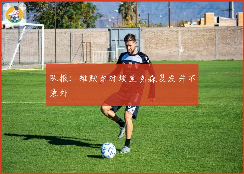 队报:维默尔对埃里克森复发并不意外