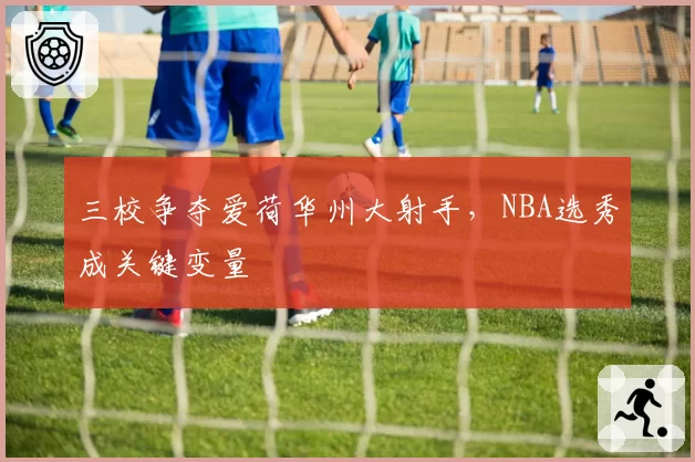 三校争夺爱荷华州大射手，NBA选秀成关键变量