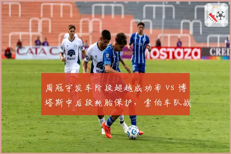 周冠宇发车阶段超越成功率 vs 博塔斯中后段轮胎保护，索伯车队战术分工明确