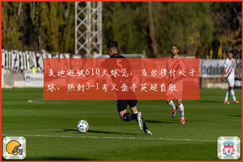 麦迪逊破610天球荒，马尔穆什处子球，热刺3-1考文垂夺英超首胜