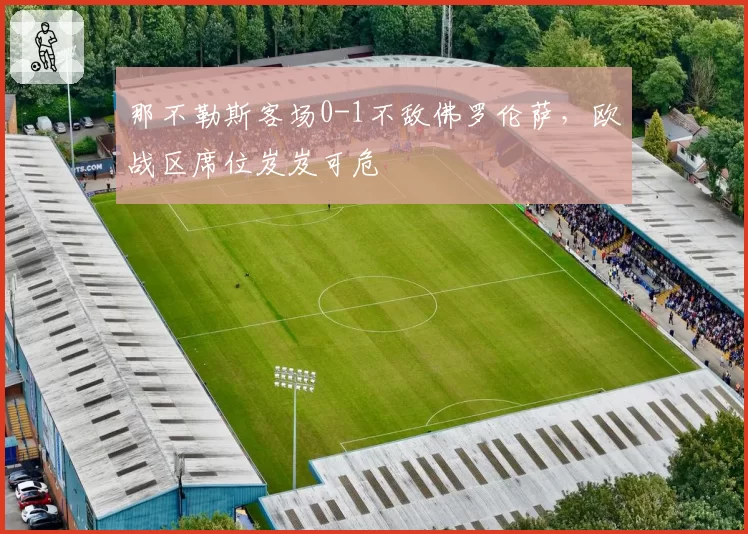 那不勒斯客场0-1不敌佛罗伦萨，欧战区席位岌岌可危
