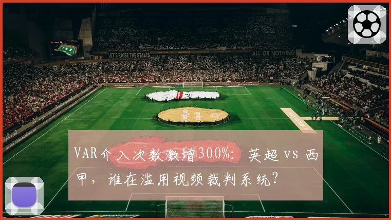 VAR介入次数激增300%:英超 vs 西甲,谁在滥用视频裁判系统?