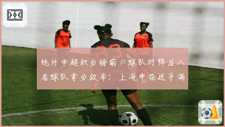 统计中超积分榜前六球队对阵后八名球队拿分效率：上海申花近乎满分