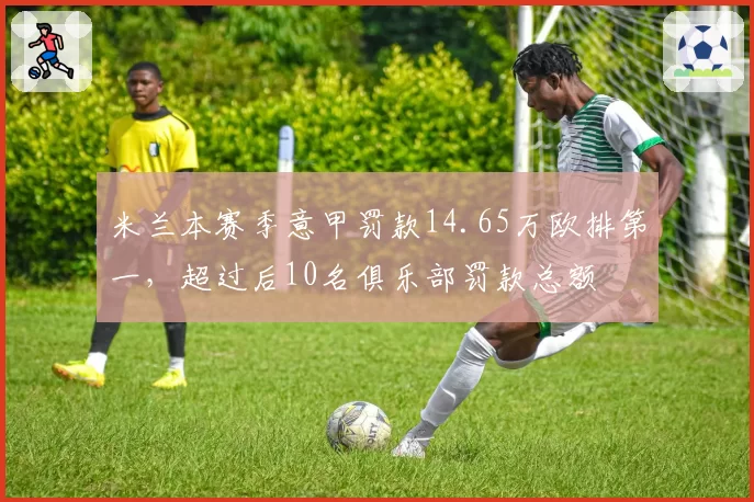 米兰本赛季意甲罚款14.65万欧排第一，超过后10名俱乐部罚款总额