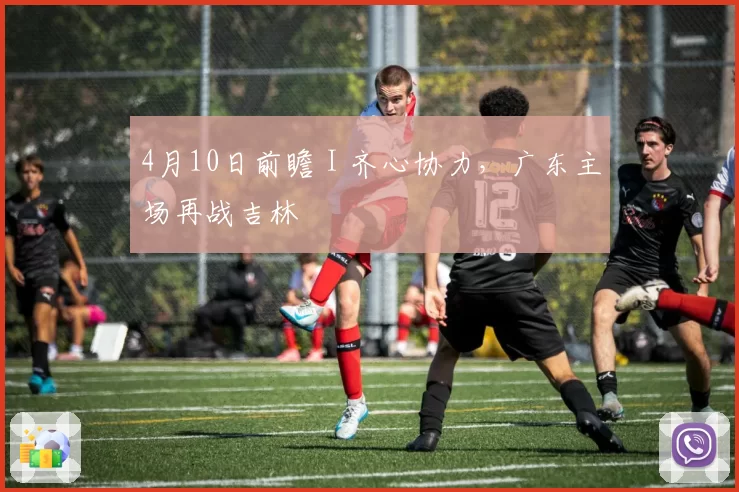 4月10日前瞻 I 齐心协力，广东主场再战吉林
