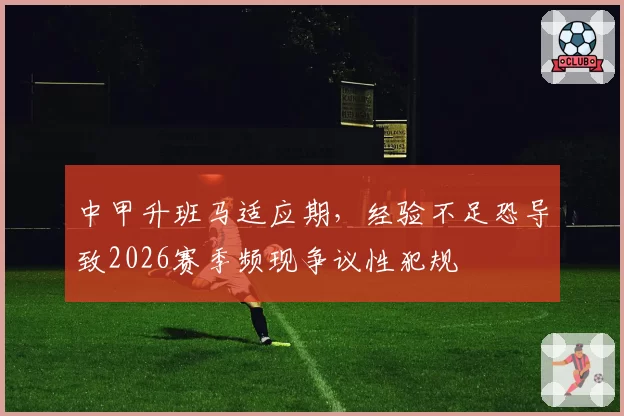 中甲升班马适应期，经验不足恐导致2026赛季频现争议性犯规