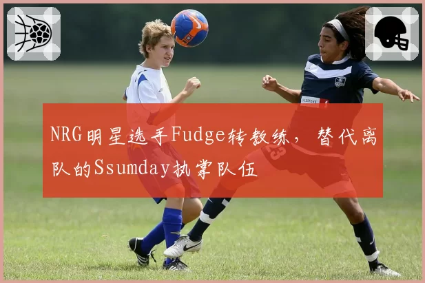 NRG明星选手Fudge转教练，替代离队的Ssumday执掌队伍