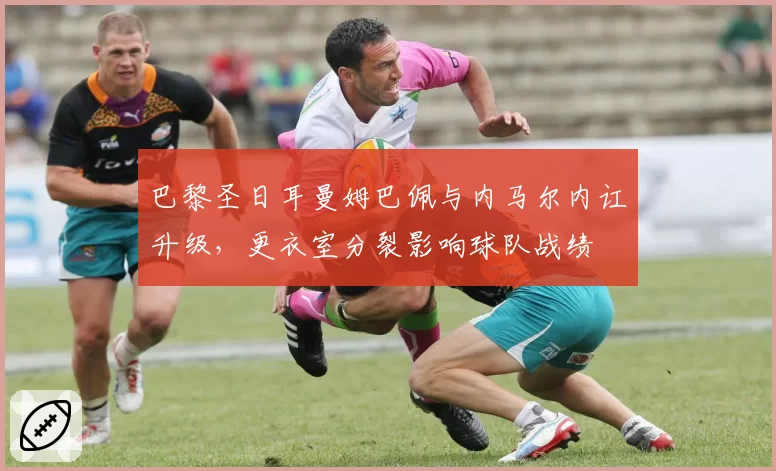 巴黎圣日耳曼姆巴佩与内马尔内讧升级,更衣室分裂影响球队战绩