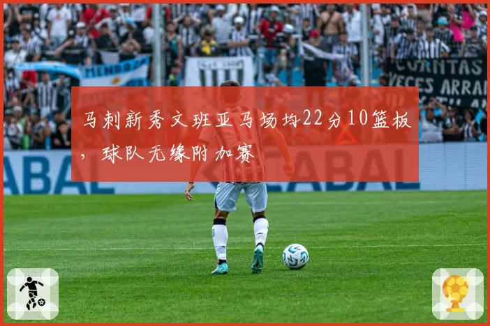 马刺新秀文班亚马场均22分10篮板，球队无缘附加赛