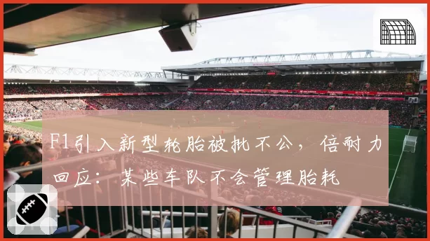 F1引入新型轮胎被批不公，倍耐力回应：某些车队不会管理胎耗