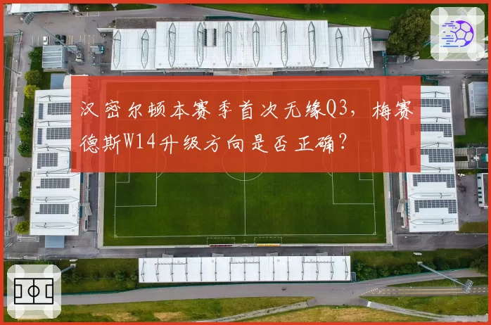 汉密尔顿本赛季首次无缘Q3,梅赛德斯W14升级方向是否正确?