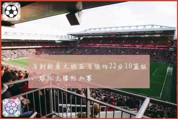 马刺新秀文班亚马场均22分10篮板，球队无缘附加赛