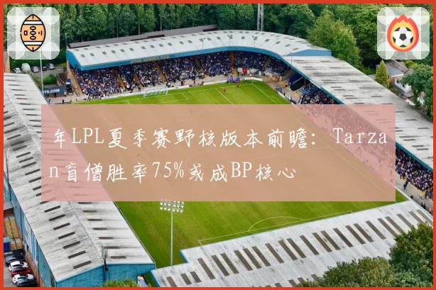 年LPL夏季赛野核版本前瞻：Tarzan盲僧胜率75%或成BP核心
