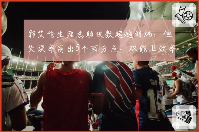 郭艾伦生涯总助攻数超越刘炜,但失误率高出5个百分点,双能卫效率对比鲜明