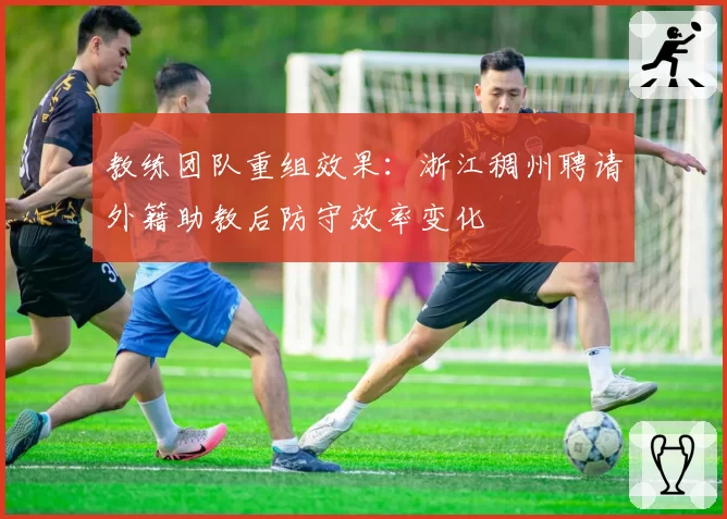 教练团队重组效果：浙江稠州聘请外籍助教后防守效率变化