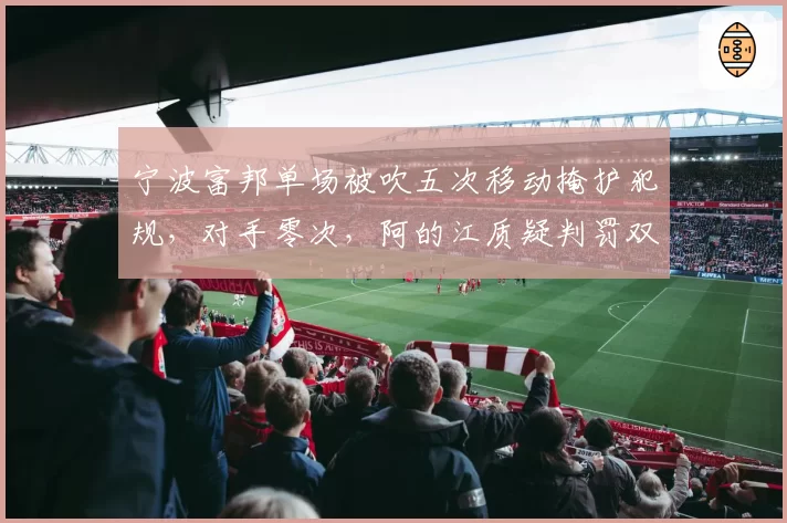 宁波富邦单场被吹五次移动掩护犯规,对手零次,阿的江质疑判罚双标