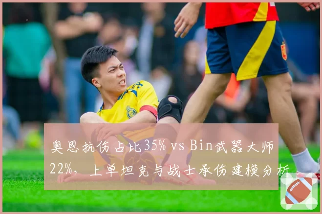 奥恩抗伤占比35% vs Bin武器大师22%,上单坦克与战士承伤建模分析
