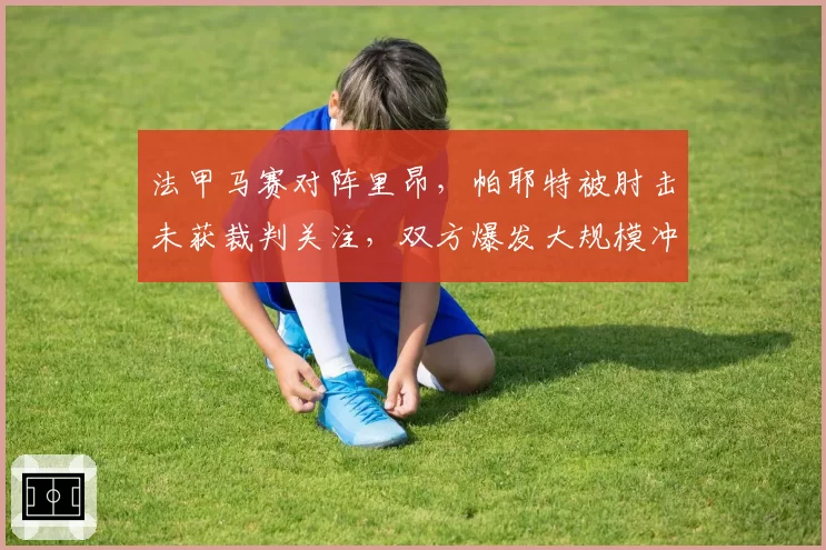 法甲马赛对阵里昂，帕耶特被肘击未获裁判关注，双方爆发大规模冲突