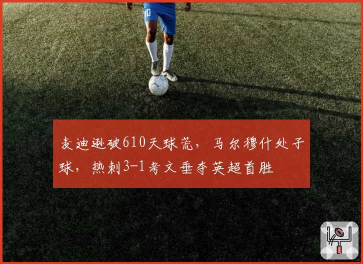 麦迪逊破610天球荒，马尔穆什处子球，热刺3-1考文垂夺英超首胜