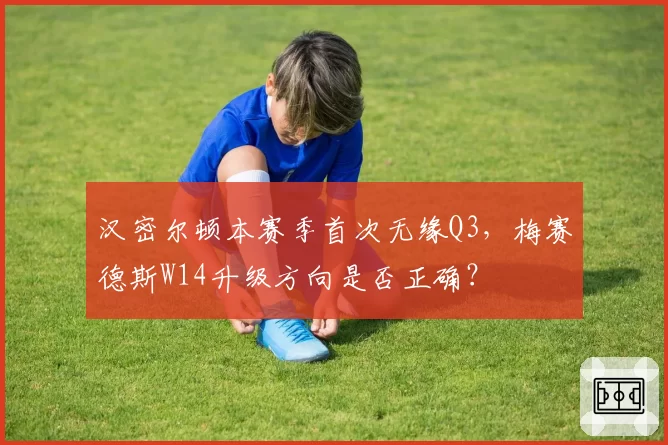 汉密尔顿本赛季首次无缘Q3,梅赛德斯W14升级方向是否正确?