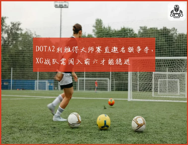 DOTA2利雅得大师赛直邀名额争夺,XG战队需闯入前六才能稳进