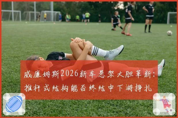 威廉姆斯2026新车悬架大胆革新：推杆式结构能否终结中下游挣扎